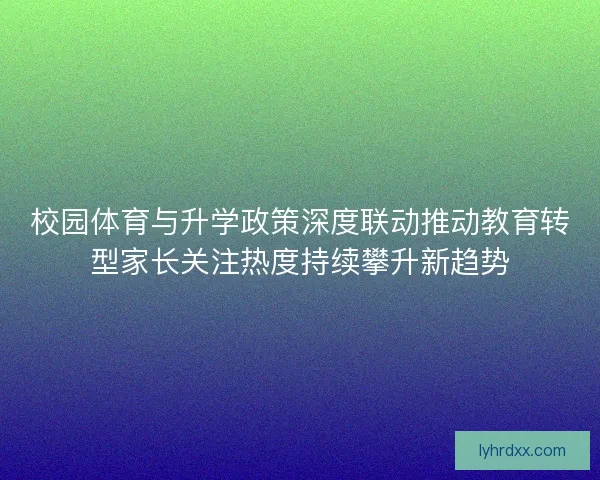 校园体育与升学政策深度联动推动教育转型家长关注热度持续攀升新趋势