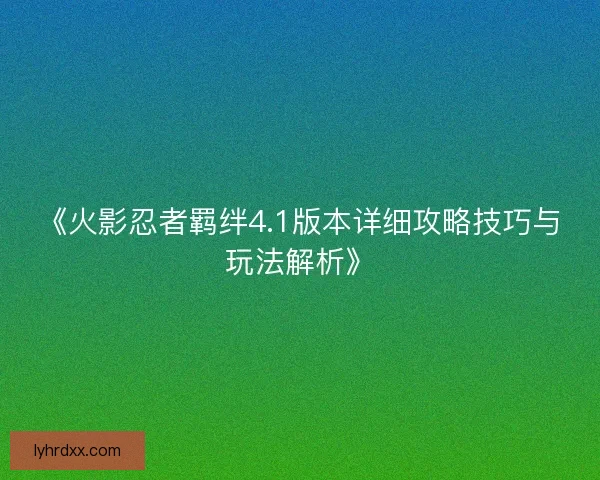 《火影忍者羁绊4.1版本详细攻略技巧与玩法解析》